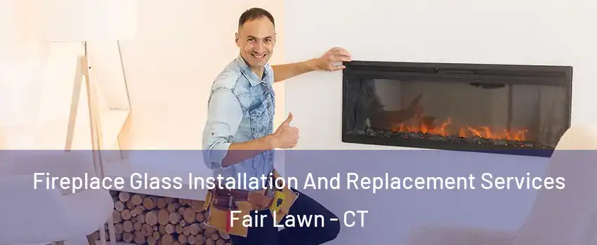 Fireplace Glass Installation And Replacement Services Fair Lawn - CT