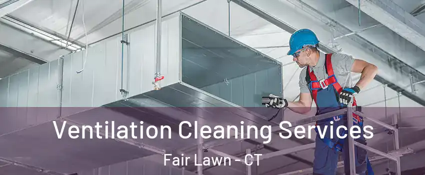 Ventilation Cleaning Services Fair Lawn - CT